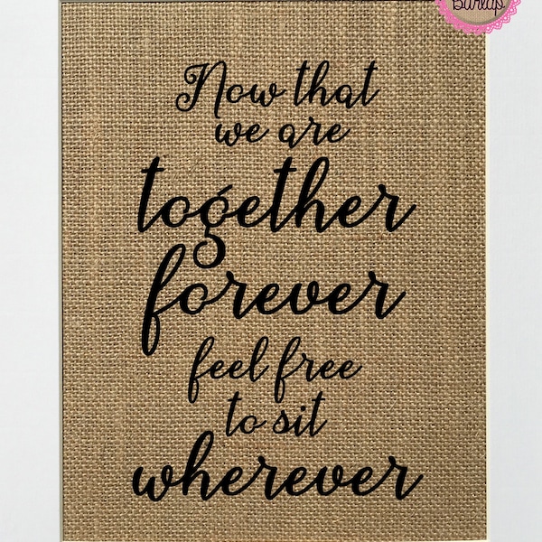 UNFRAMED Now That We Are Together Forever Feel Free To Sit Wherever / Burlap Print Sign 5x7 8x10 / Rustic Vintage Shabby Chic Wedding Sign
