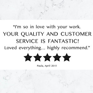 May include: Five star review with the text "I'm so in love with your work. YOUR QUALITY AND CUSTOMER SERVICE IS FANTASTIC! Loved everything... highly recommend." and the name Paula, April 2015.