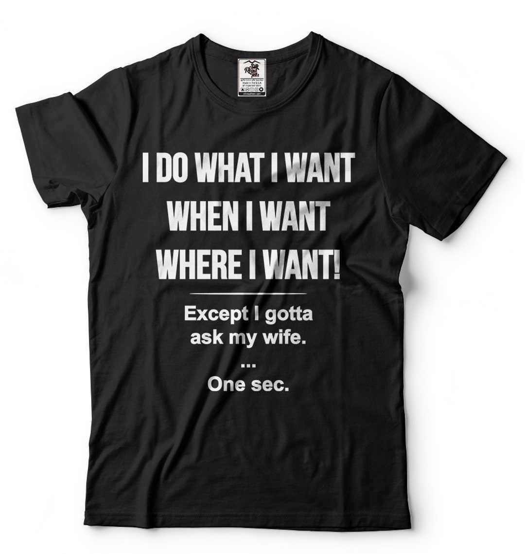 I Do What I Want When I Want Where I Want Except I Gotta Ask My Wife ...