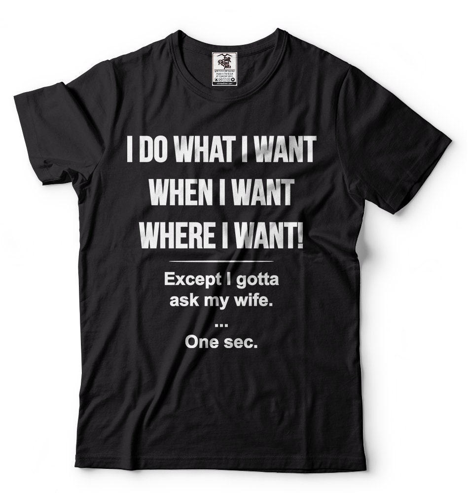 I Do What I Want When I Want Where I Want Except I Gotta Ask My Wife …