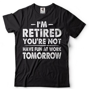 Men&#39;s Funny T shirt, I&#39;m Retired ,Have Fun At Work Tomorrow,Funny Retiring T shirt,Gift For Retirement,Unisex T shirt.