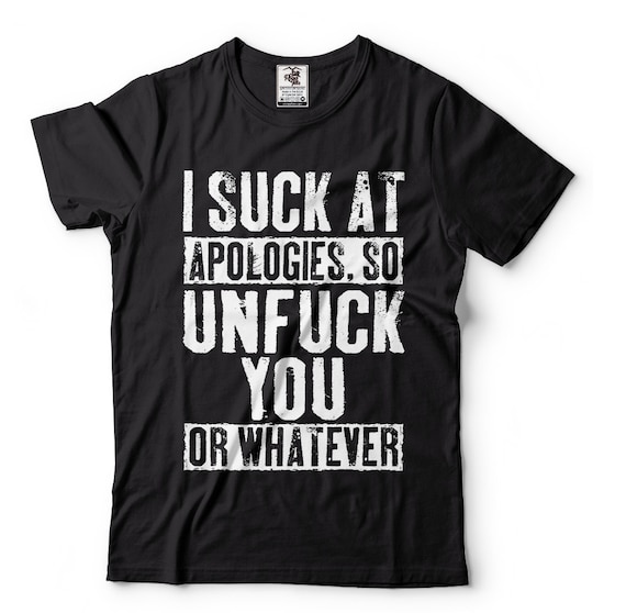 I Suck At Apologies So Unfu*k You Or Whatever Funny Offensive T shirt