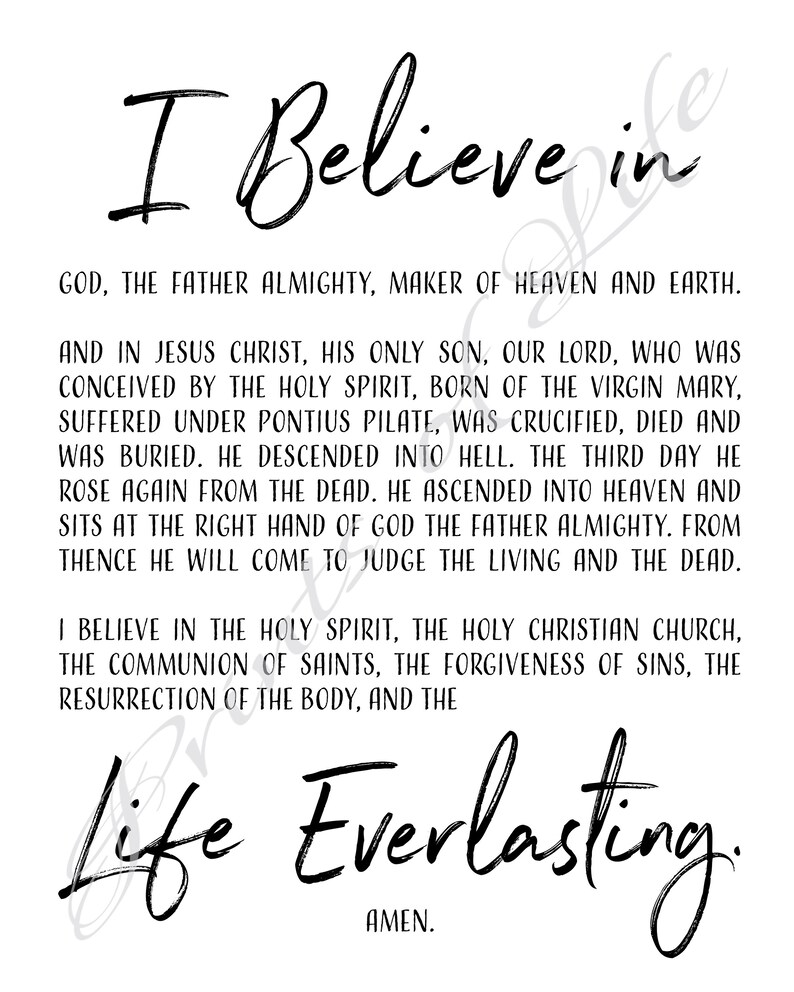 May include: Black and white text on a white background. The text reads "I Believe in God, the Father Almighty, Maker of Heaven and Earth. And in Jesus Christ, His Only Son, Our Lord, who was conceived by the Holy Spirit, born of the Virgin Mary, suffered under Pontius Pilate, was crucified, died and was buried. He descended into hell. The third day he rose again from the dead. He ascended into heaven and sits at the right hand of God the Father Almighty. From thence he will come to judge the living and the dead. I believe in the Holy Spirit, the Holy Christian Church, the communion of saints, the forgiveness of sins, the resurrection of the body, and the Life Everlasting. Amen."