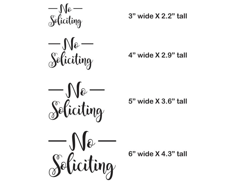 May include: Four black and white signs with the text "No Soliciting" in a cursive font. The signs are shown in four different sizes: 3 inches wide by 2.2 inches tall, 4 inches wide by 2.9 inches tall, 5 inches wide by 3.6 inches tall, and 6 inches wide by 4.3 inches tall.