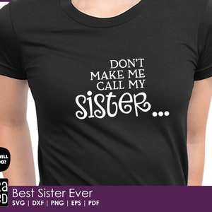 May include: Black t-shirt with white text that reads "Don't make me call my sister..."  The text is in a decorative font.  The shirt also has a white speech bubble with the text "What will you do?"  The text "Best Sister Ever" is at the bottom of the image with the words "SVG | DXF | PNG | EPS | PDF" below it.