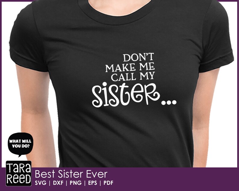 May include: Black t-shirt with white text that reads "Don't make me call my sister..."  The text is in a decorative font.  The shirt also has a white speech bubble with the text "What will you do?"  The text "Best Sister Ever" is at the bottom of the image with the words "SVG | DXF | PNG | EPS | PDF" below it.