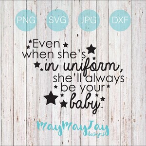 May include: Black and white text graphic with stars on a light wood background. The text reads "Even when she's in uniform, she'll always be your baby." The graphic is designed by Maymaytay Designs.