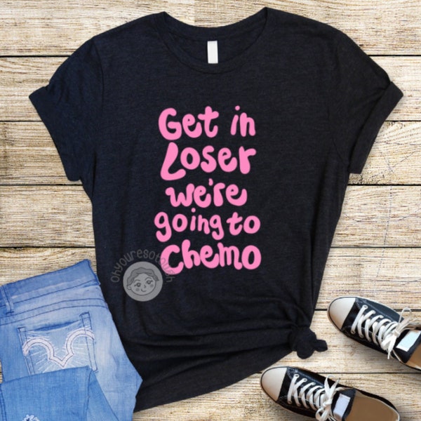 Get in Loser We're Going to Chemo - Funny Cancer Shirt - Funny Cancer Gift - Chemo Shirt - Chemotherapy Gift - Cancer Support Gift