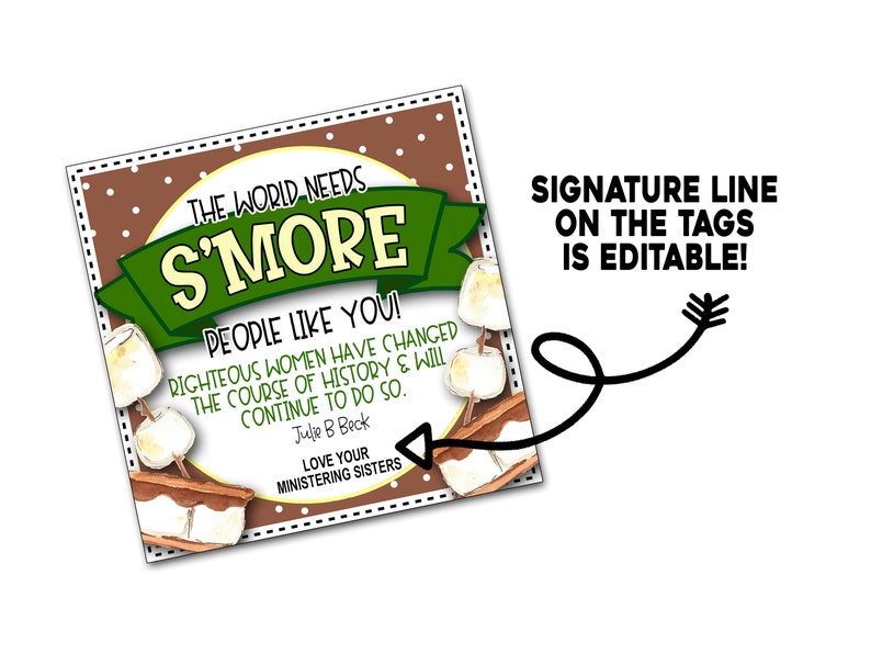 May include: A brown and green printable tag with a s'more graphic and the text "The world needs s'more people like you!"  Righteous women have changed the course of history & will continue to do so. Julie B Beck Love your ministering sisters.  The text "Signature line on the tags is editable!" is written in black text on a white background.