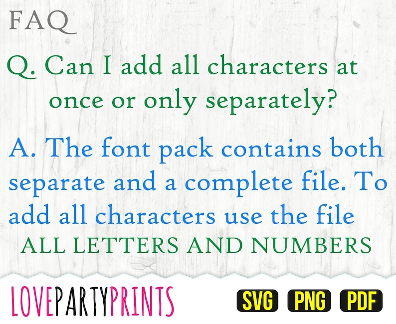 May include: FAQ: Can I add all characters at once or only separately? The font pack contains both separate and a complete file. To add all characters use the file ALL LETTERS AND NUMBERS. LOVEPARTYPRINTS SVG PNG PDF