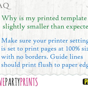 May include: FAQ: Why is my printed template slightly smaller than expected? Make sure your printer settings are set to print pages at 100% size with no borders. Guide lines should print flush to paper edge. LOVEPARTYPRINTS PDF