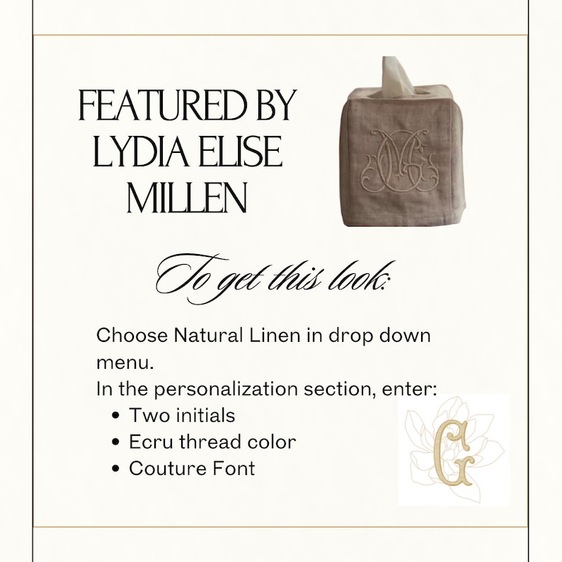 Op de afbeelding: Een vierkante tissueboxhoes van natuurlijk linnen met een geborduurd monogram van twee verstrengelde letters. De tekst luidt: FEATURED BY LYDIA ELISE MILLEN. To get this look: Choose Natural Linen in drop down menu. In the personalization section, enter: Two initials, Ecru thread color, Couture Font.