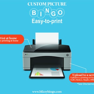 May include: A graphic showing a printer with a sheet of paper in the tray. The text "CUSTOM PICTURE BINGO Easy-to-print" is at the top of the image. The text "Print at home Easy printing at home" is in a red box on the left side of the image. The text "Upload to a service* Upload to a printing service, such as FedEx/Kinkos, Staples, Office Depot *See Disclaimer" is in a red box on the right side of the image. The text "www.blizzybingo.com" is at the bottom of the image.