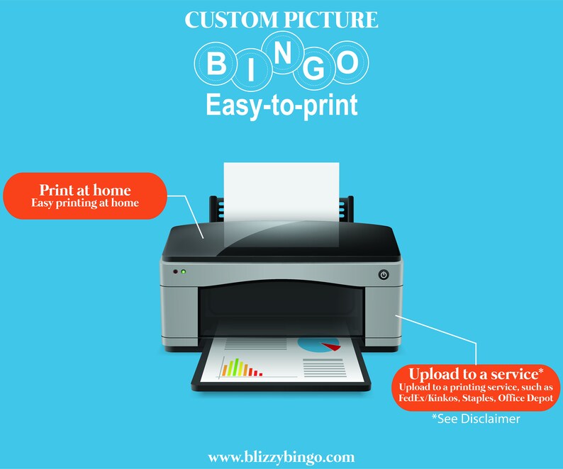 May include: A graphic showing a printer with a sheet of paper in the tray. The text "CUSTOM PICTURE BINGO Easy-to-print" is at the top of the image. The text "Print at home Easy printing at home" is in a red box on the left side of the image. The text "Upload to a service* Upload to a printing service, such as FedEx/Kinkos, Staples, Office Depot *See Disclaimer" is in a red box on the right side of the image. The text "www.blizzybingo.com" is at the bottom of the image.