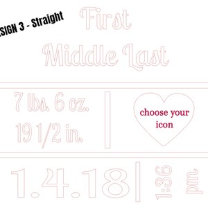 May include: A white design with the text "DESIGN 3 - Straight", "First Middle Last", and baby stats: 7 lbs. 6 oz., 19 1/2 in., 1.4.18, and 1:36 pm. A heart shape with the text "choose your icon" is also included.