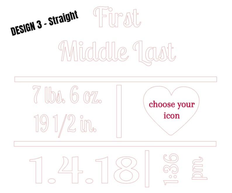 May include: A white design with the text "DESIGN 3 - Straight", "First Middle Last", and baby stats: 7 lbs. 6 oz., 19 1/2 in., 1.4.18, and 1:36 pm. A heart shape with the text "choose your icon" is also included.