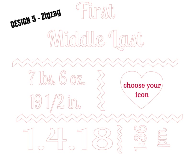 May include: A white graphic design with pink text and zig-zag borders. Text includes "First Middle Last", "7 lbs. 6 oz.", "19 1/2 in.", "1.4.18", "1:36 pm", and "choose your icon". The design is labeled "DESIGN 5 - Zigzag".