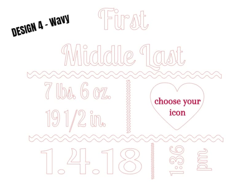 May include: A light pink design with the text "DESIGN 4 - Wavy" at the top left. The design includes the words "First", "Middle", and "Last", along with measurements of 7 lbs 6 oz and 19 1/2 in. A heart shape with the text "choose your icon" is also present.