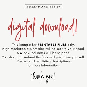 May include: Digital download text graphic with the words "digital download!" in red cursive font. The text is on a white background with the words "This listing is for PRINTABLE FILES only. High-resolution custom files will be sent to your email. NO physical items will be shipped. You should download the files and print them yourself. Please read our listing descriptions for more information. thank you!" in black text.