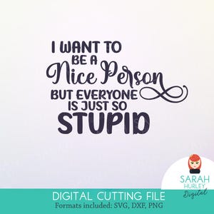 I want to be a nice person but everyone is just so stupid By Sarah Hurley SVG Instant Download Digital files for cutting machines