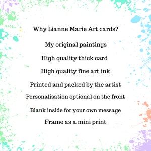 May include: A white background with colorful paint splatters around the edges. The text "Why Lianne Marie Art cards?" is at the top of the image. The text below lists the reasons why these art cards are special: "My original paintings", "High quality thick card", "High quality fine art ink", "Printed and packed by the artist", "Personalisation optional on the front", "Blank inside for your own message", and "Frame as a mini print".