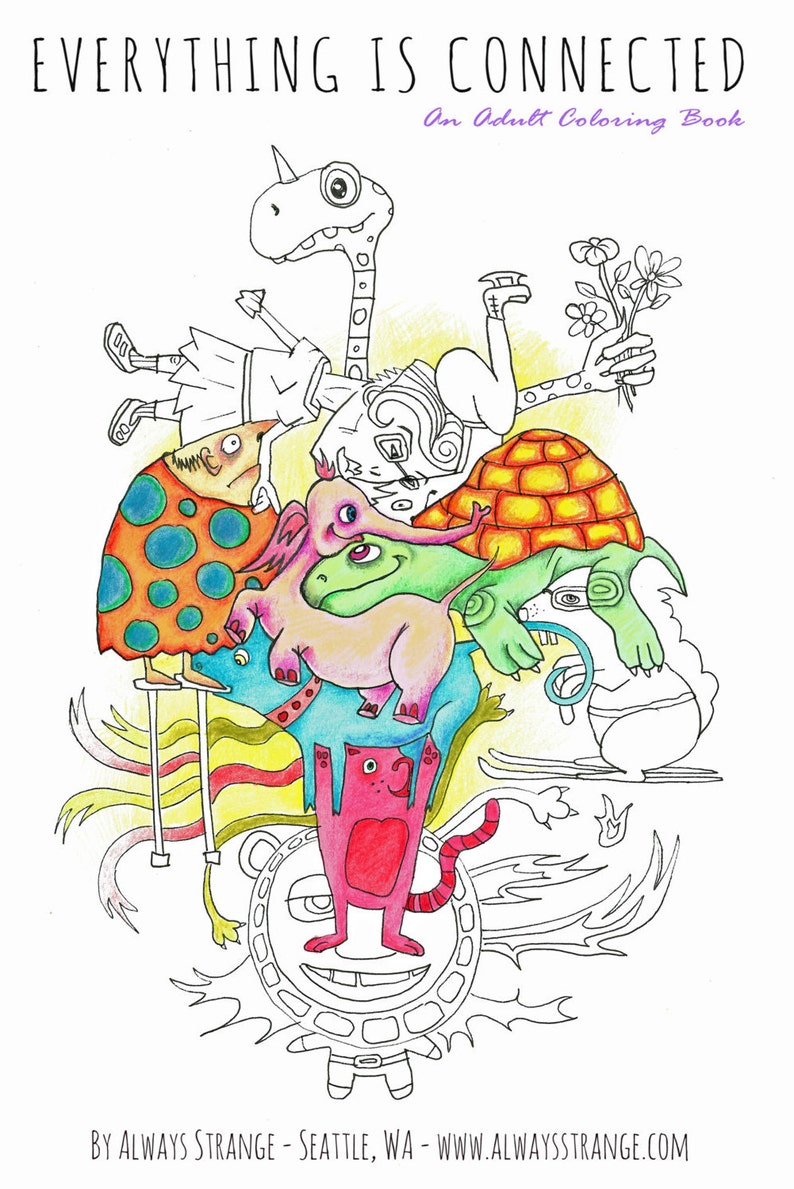 May include: A black and white line drawing of a whimsical illustration of interconnected creatures. The illustration includes a unicorn, a turtle, a frog, a cat, and a human-like figure. The title "EVERYTHING IS CONNECTED" is at the top of the image. The text "An Adult Coloring Book" is below the title. The text "BY ALWAYS STRANGE - SEATTLE, WA - WWW.ALWAYSSTRANGE.COM" is at the bottom of the image.