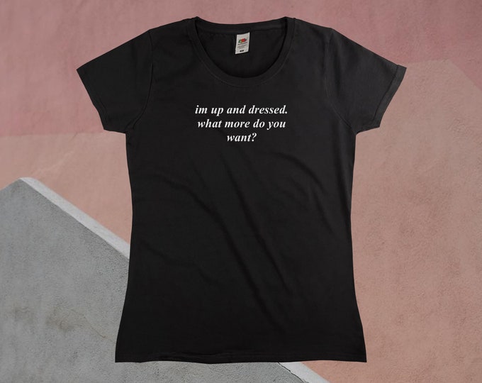 I'm Up And Dressed. What More Do You Want? T-Shirt || Womens XS S M L XL