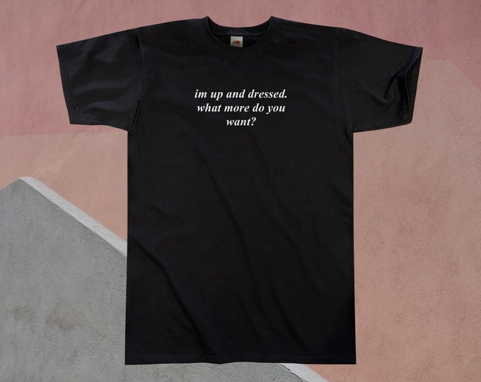 I'm Up And Dressed. What More Do You Want? T-Shirt || Unisex Adult / Mens S M L XL