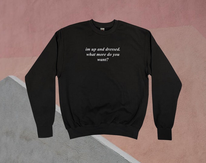 I'm Up And Dressed. What More Do You Want? Sweatshirt || Unisex Adult / Mens / Womens S M L XL