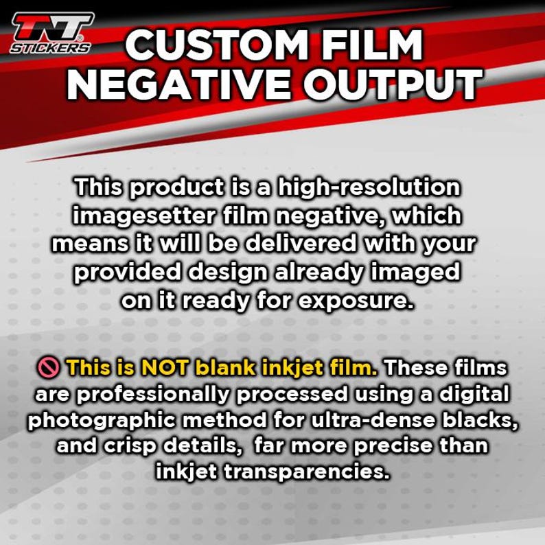 May include: A red and white graphic with the text "CUSTOM FILM NEGATIVE OUTPUT". The text explains that this is a high-resolution imagesetter film negative, which means it will be delivered with your provided design already imaged on it ready for exposure. The text also states that this is NOT blank inkjet film. These films are professionally processed using a digital photographic method for ultra-dense blacks and crisp details, far more precise than inkjet transparencies.