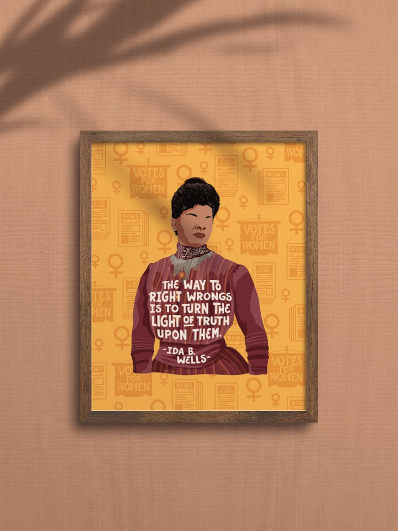 May include: A yellow background with a repeating pattern of a woman symbol, a newspaper, and the text "Votes for Women". A portrait of Ida B. Wells is in the center of the image. The quote "The way to right wrongs is to turn the light of truth upon them." is below the portrait. The quote is attributed to Ida B. Wells.