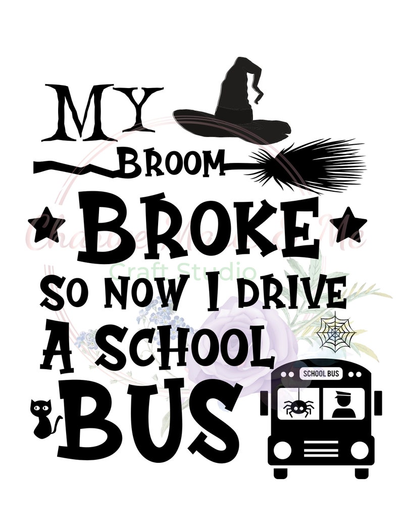 May include: Black and white graphic design with the text "My broom broke so now I drive a school bus". A black witch's hat and broom are above the text. A black cat is to the left of the text. A yellow school bus with a spider and a driver is to the right of the text.