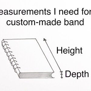 May include: Diagram showing the measurements needed for a custom-made band. The diagram shows a book with a spiral binding. The height and depth of the book are labeled.