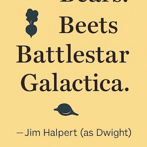 May include: A yellow poster featuring the text "Bears. Beets. Battlestar Galactica." in a dark brown font. The poster includes a bear silhouette, a beet illustration, and a quote by Jim Halpert (as Dwight).