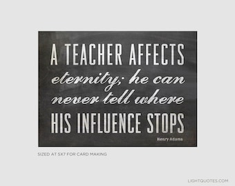 A Teacher Affects Eternity; he/she can never tell where his/her influence stops. 5x7" digital files for inspiring teacher appreciation card.