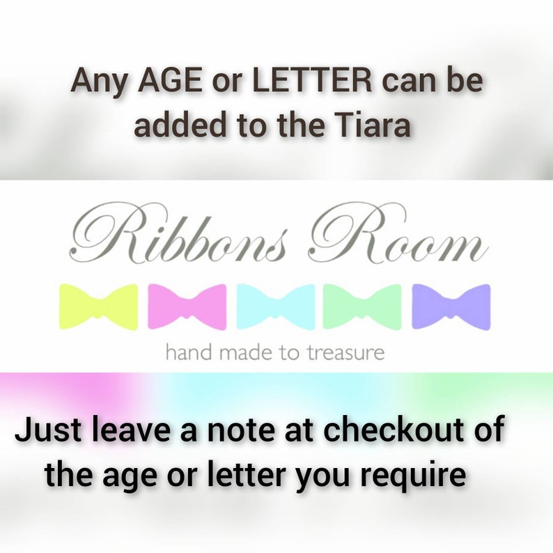 May include: A white background with the text "Ribbons Room" in cursive script.  Below the text are five colorful bow ties in yellow, pink, blue, green, and purple.  The text "hand made to treasure" is below the bow ties.  The text "Any AGE or LETTER can be added to the Tiara" is at the top of the image.  The text "Just leave a note at checkout of the age or letter you require" is at the bottom of the image.