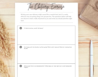 May include: A printable worksheet titled "The Obituary Exercise" with three questions to help you reflect on your life and what you want to accomplish. The questions are: "If I died tomorrow, would I die happy?", "Am I happy with the direction my life is going? What could I improve? What am I missing from my life?", and "What would I like to be remembered for? What steps can I take right now to start making that happen?"
