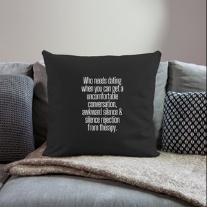 May include: Black throw pillow with white text that reads "Who needs dating when you can get a uncomfortable conversation, awkward silence & silence rejection from therapy."