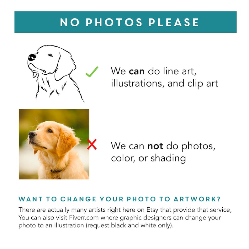 May include: A graphic showing a line drawing of a dog with a checkmark next to it and a photo of a dog with a red X next to it. The text reads "NO PHOTOS PLEASE" and explains that line art, illustrations, and clip art are acceptable, but photos, color, or shading are not. The text also suggests visiting Etsy or Fiverr for artists who can convert photos to illustrations.