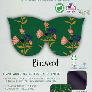 May include: A green and pink floral weighted eye mask with a black lined pocket for aromatherapy. The mask is made with GOTS certified organic cotton fabric and has a soft cotton knit headband. The text "Bindweed" is printed on the mask.