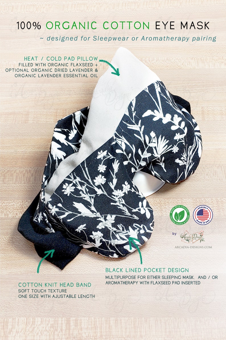 May include: Black and white floral cotton eye mask with a black lined pocket for a flaxseed heat or cold pad. The mask has a cotton knit headband with adjustable length. The text on the image reads "100% Organic Cotton Eye Mask ~ designed for Sleepwear or Aromatherapy pairing".