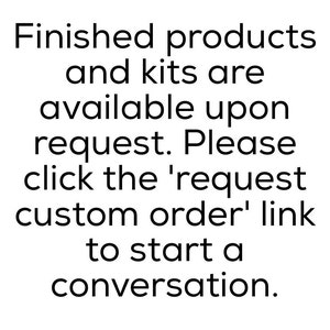 May include: White background with black text. The text reads: "Finished products and kits are available upon request. Please click the 'request custom order' link to start a conversation."