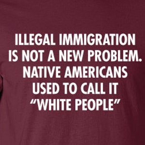 Illegal immigration is not a new problem Native Americans used to call it white people T-Shirt Tee Shirt Mens Ladies Womens mad labs ML-315