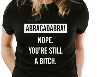 Abracadabra Nope. You're Still a Bitch Bar funny Printed graphic T-Shirt Tee Shirt Mens Ladies Women Youth Kids MLG-1131