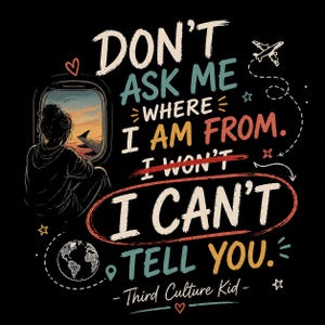 May include: Black graphic design with the text "DON'T ASK ME WHERE I AM FROM. I WON'T, I CAN'T TELL YOU." A person is looking out of an airplane window. The phrase "Third Culture Kid" is at the bottom.