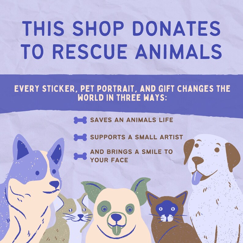 May include: A purple and blue graphic with the text "This shop donates to rescue animals."  Every sticker, pet portrait, and gift changes the world in three ways: saves an animal's life, supports a small artist, and brings a smile to your face.  The graphic features five cartoon animals: a blue and white dog, a brown and white cat, a brown and white dog, a brown and white cat, and a light brown dog with green ears.