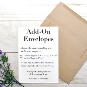 May include: White card with black text that reads "Add-On Envelopes". The text explains that the envelopes are available in two sizes to fit magnets: A2 size for magnets 3" x 3.75" & 3.5" x 4.25" and A4 size for magnets 4" x 3". The card also states that the envelopes can be hand-addressed with recipient and return addresses. The card concludes with "Message Us for quotes on different quantities. We Ship Worldwide!"