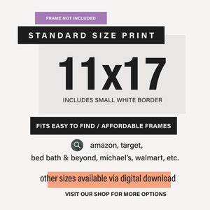 Peut inclure: Un graphique blanc et noir avec le texte "STANDARD SIZE PRINT" et "11x17" en grande police noire. Le texte "INCLUDES SMALL WHITE BORDER" est sous le nombre. Le texte "FITS EASY TO FIND / AFFORDABLE FRAMES" est sous le texte de la bordure. Le texte "amazon, target, bed bath & beyond, michael's, walmart, etc." est sous le texte des cadres. Le texte "other sizes available via digital download" est dans une bo&icirc;te de couleur p&ecirc;che. Le texte "VISIT OUR SHOP FOR MORE OPTIONS" est sous la bo&icirc;te de couleur p&ecirc;che.