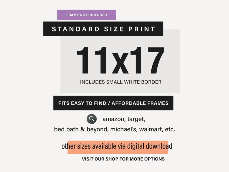 Peut inclure: Un graphique blanc et noir avec le texte "STANDARD SIZE PRINT" et "11x17" en grande police noire. Le texte "INCLUDES SMALL WHITE BORDER" est sous le nombre. Le texte "FITS EASY TO FIND / AFFORDABLE FRAMES" est sous le texte de la bordure. Le texte "amazon, target, bed bath & beyond, michael's, walmart, etc." est sous le texte des cadres. Le texte "other sizes available via digital download" est dans une bo&icirc;te de couleur p&ecirc;che. Le texte "VISIT OUR SHOP FOR MORE OPTIONS" est sous la bo&icirc;te de couleur p&ecirc;che.