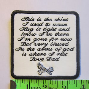 May include: White fabric patch with black embroidered text that reads "This is the shirt I used to wear Hug it tight and know I'm there I'm gone for now But very blessed In the arms of god is where I rest Love Dad" with a pair of crossed wrenches below the text. The patch is 2 inches wide.